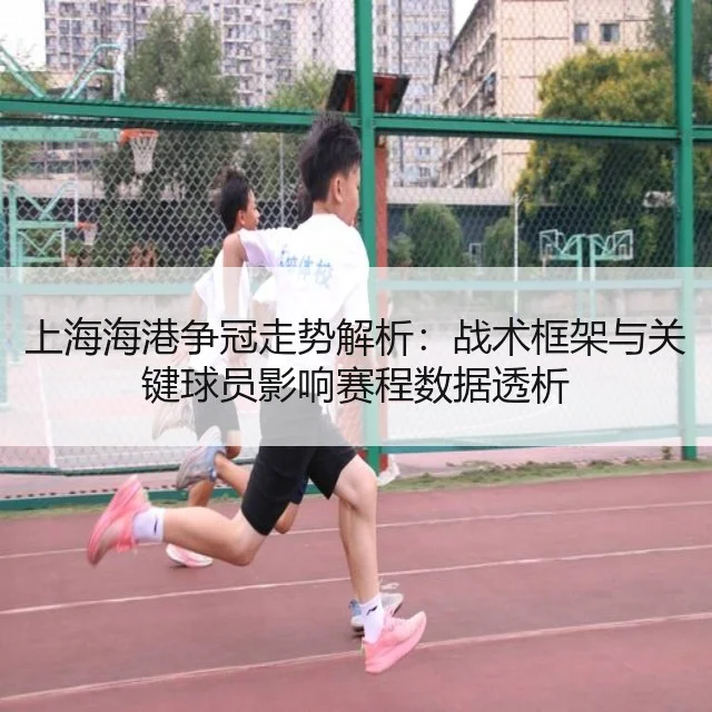 上海海港争冠走势解析：战术框架与关键球员影响赛程数据透析 | huatihui